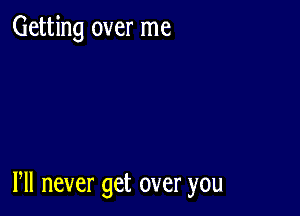 Getting over me

Pll never get over you