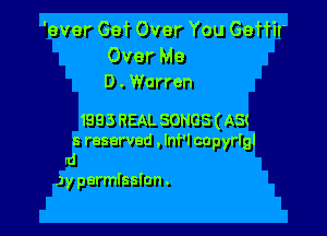 ever Get Over You Geffir
Over Me
D . Warren

1993 REAL SONGS ( AS(
3 reserved , lnf'l capyrlgl
Id
Jy permission .