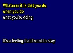 Whatever it is that you do
when you do
what you're doing

It's a feeling that l we nt to stay