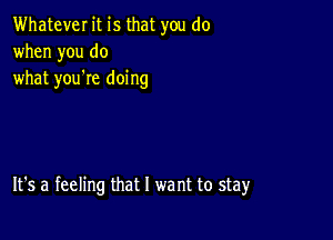 Whatever it is that you do
when you do
what you're doing

It's a feeling that l we nt to stay