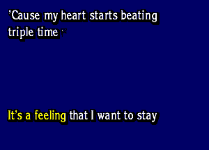 'Cause my heart starts beating
triple time

It's a feeling that l we nt to stay