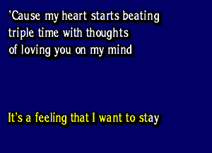 'Cause my heart starts beating
triple time with thoughts
of loving you on my mind

It's a feeling that l we nt to stay