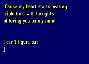 'Cause my heart starts beating
triple time with thoughts
of loving you on my mind

Ican't figure out
i