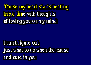 'Cause my heart starts beating
triple time with thoughts
of loving you on my mind

I can't figure out
just what to do when the cause
and cure is you