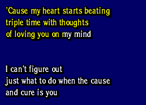 'Cause my heart starts beating
triple time with thoughts
of loving you on my mind

I can't figure out
just what to do when the cause
and cure is you