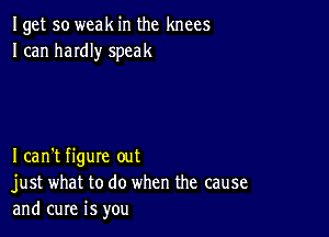 Iget so weak in the knees
I can haIdIy speak

Ican't figure out
just what to do when the cause
and cure is you