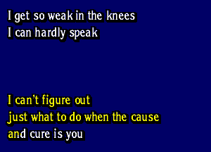 Iget so weak in the knees
I can haIdIy speak

Ican't figure out
just what to do when the cause
and cure is you