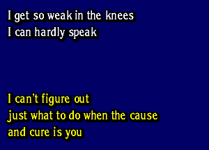 Iget so weak in the knees
I can haIdIy speak

Ican't figure out
just what to do when the cause
and cure is you