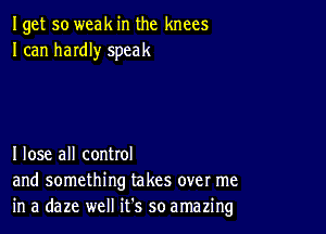 Iget so weak in the knees
I can hardly speak

I lose all control
and something takes over me
in a daze well it's so amazing