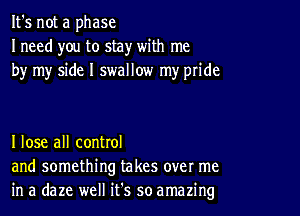 It's not a phase
I need you to stay with me
by my side I swallow my pride

I lose all control
and something takes over me
in a daze well it's so amazing