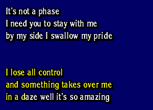 It's not a phase
I need you to stay with me
by my side I swallow my pride

I lose all control
and something takes over me
in a daze well it's so amazing