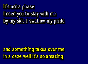 It's not a phase
I need you to stay with me
by my side I swallow my pride

and something takes over me
in a daze well it's so amazing