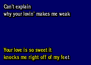 Can't explain
why youI lovin' makes me weak

Your love is so sweet it
knocks me right off of my feet