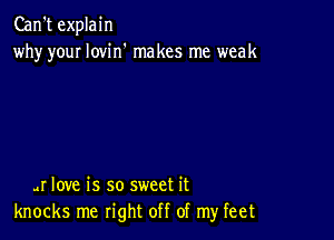 Can't explain
why youI lovin' makes me weak

4r love is so sweet it
knocks me right off of my feet