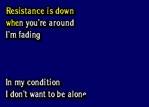 Resistance is down
when you're around
I'm fading

In my condition
I don't want to be alonp