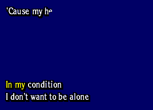 'Cause my ha

In my condition
I don't want to be alone