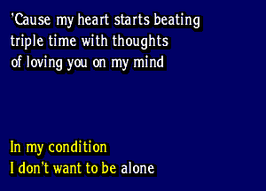 'Cause my heart starts beating
triple time with thoughts
of loving you on my mind

In my condition
I don't want to be alone