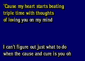 'Cause my heart starts beating
triple time with thoughts
of loving you on my mind

I can't figure out just what to do
when the cause and cure is you oh