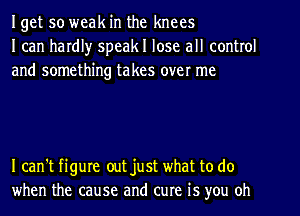 Iget so weak in the knees
I can hardl)r speakl lose all control
and something takes over me

I can't figure out just what to do
when the cause and cure is you oh