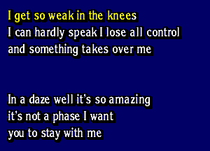 Iget so weak in the knees
I can hardl)r speakl lose all control
and something takes over me

In a daze well it's so amazing
it's not a phase I want
you to sta)r with me