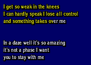 Iget so weak in the knees
I can hardl)r speakl lose all control
and something takes over me

In a daze well it's so amazing
it's not a phase I want
you to sta)r with me