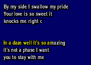 By my side I swallow my pride
Your love is so sweet it
knocks me right c

In a daze well it's so amazing
it's not a phase I want
you to stay with me