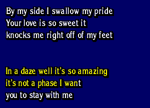 By my side I swallow my pride
Your love is so sweet it
knocks me right off of my feet

In a daze well it's so amazing
it's not a phase I want
you to stay with me