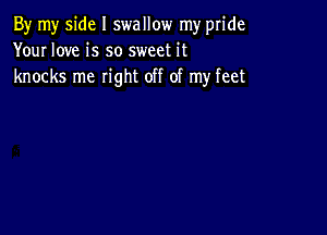 By my side I swallow my pride
Your love is so sweet it
knocks me right off of my feet