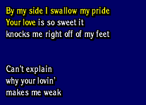 By my side I swallow my pride
Your love is so sweet it
knocks me right off of my feet

Can't explain
why your lovi n'
makes me weak