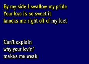 By my side I swallow my pride
Your love is so sweet it
knocks me right off of my feet

Can't explain
why your lovi n'
makes me weak