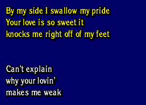 By my side I swallow my pride
Your love is so sweet it
knocks me right off of my feet

Can't explain
why your lovi n'
makes me weak