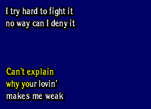 ItIy hard to fight it
no way can I deny it

Can't explain
why your lovi n'
makes me weak