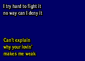 ItIy hard to fight it
no way can I deny it

Can't explain
why your lovi n'
makes me weak