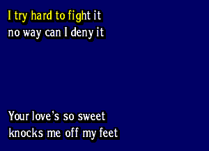 ItIy hard to fight it
no way can I deny it

Your Iove's so sweet
knocks me off my feet