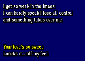 Iget so weak in the knees
I can haIdIy speakl lose all control
and something takes over me

Your Iove's so sweet
knocks me off my feet