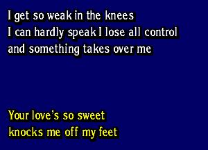 Iget so weak in the knees
I can haIdIy speakl lose all control
and something takes over me

Your Iove's so sweet
knocks me off my feet