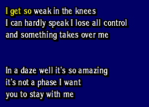 Iget so weak in the knees
I can hardl)r speakl lose all control
and something takes over me

In a daze well it's so amazing
it's not a phase I want
you to sta)r with me