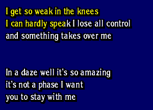 Iget so weak in the knees
I can hardl)r speakl lose all control
and something takes over me

In a daze well it's so amazing
it's not a phase I want
you to sta)r with me