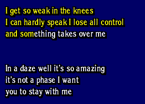 Iget so weak in the knees
I can hardl)r speakl lose all control
and something takes over me

In a daze well it's so amazing
it's not a phase I want
you to sta)r with me