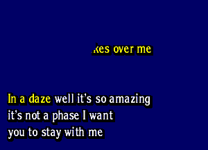 .(85 0V8! me

In a daze well it's so amazing
it's not a phase I want
you to stay with me