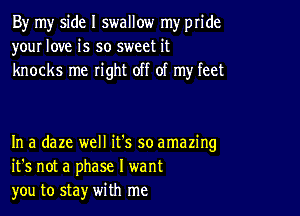 By my side I swallow my pride
your love is so sweet it
knocks me right off of my feet

In a daze well it's so amazing
it's not a phase I want
you to stay with me