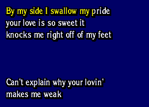 By my side I swallow my pride
your love is so sweet it
knocks me right off of my feet

Can't explain why your lovin'
makes me weak