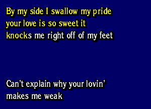 By my side I swallow my pride
your love is so sweet it
knocks me right off of my feet

Can't explain why your lovin'
makes me weak