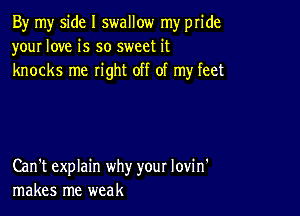 By my side I swallow my pride
your love is so sweet it
knocks me right off of my feet

Can't explain why your lovin'
makes me weak