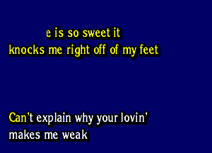 e is so sweet it
knocks me right off of my feet

Can't explain why your lovin'
makes me weak