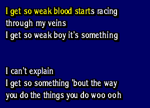 Iget so weak blood starts racing
through my veins
Iget so weak boy it's something

I can't explain
Iget 50 something 'bout the way
you do the things you do woo ooh