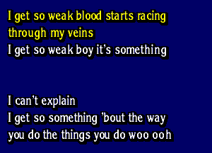 Iget so weak blood starts racing
through my veins
Iget so weak boy it's something

I can't explain
Iget 50 something 'bout the way
you do the things you do woo ooh