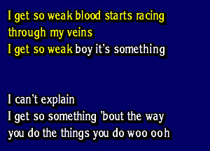 Iget so weak blood starts racing
through my veins
Iget so weak boy it's something

I can't explain
Iget 50 something 'bout the way
you do the things you do woo ooh