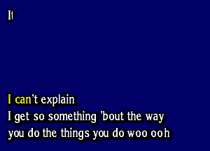 I can't explain
Iget so something 'bout the way
you do the things you do woo ooh