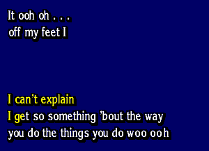 It ooh oh . . .
off my feet I

I can't explain
Iget so something 'bout the way
you do the things you do woo ooh